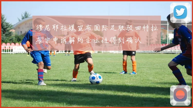 穆尼耶社媒宣布国际足联驳回特拉布宗申诉解约合法性得到确认