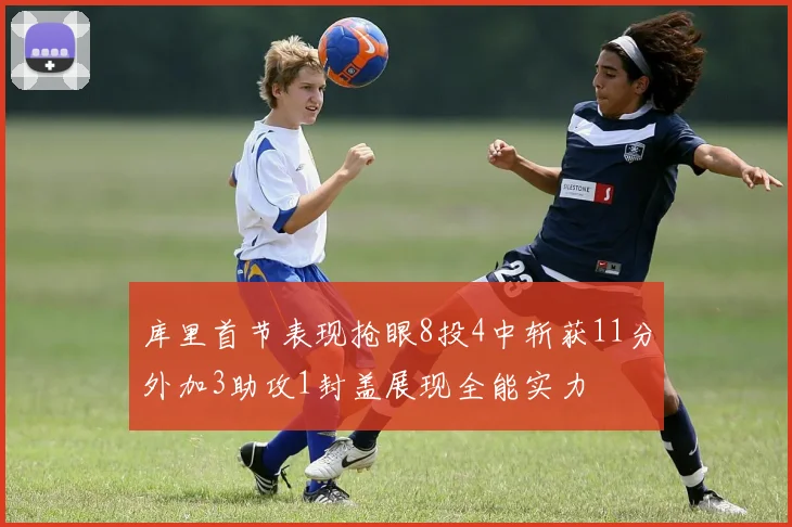 库里首节表现抢眼8投4中斩获11分外加3助攻1封盖展现全能实力