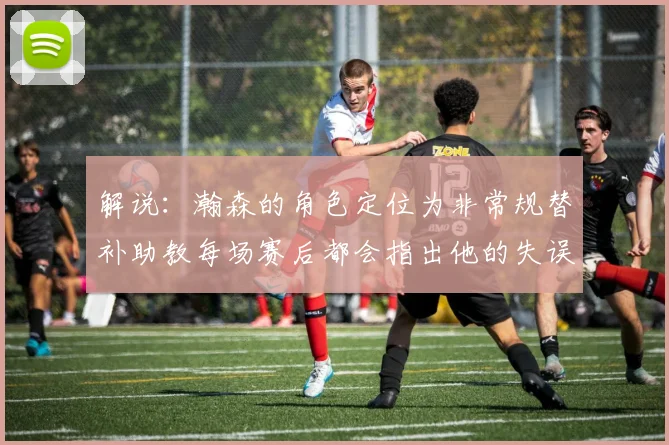解说：瀚森的角色定位为非常规替补助教每场赛后都会指出他的失误