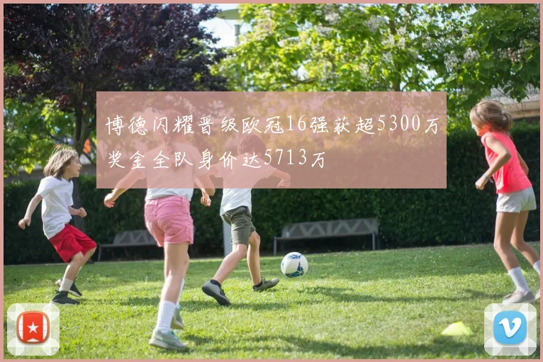 博德闪耀晋级欧冠16强获超5300万奖金全队身价达5713万