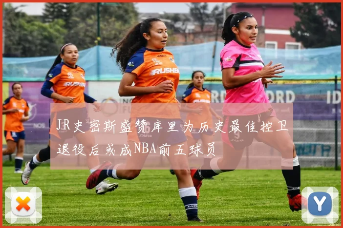 JR史密斯盛赞库里为历史最佳控卫退役后或成NBA前五球员