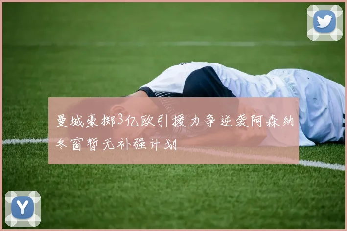 曼城豪掷3亿欧引援力争逆袭阿森纳冬窗暂无补强计划
