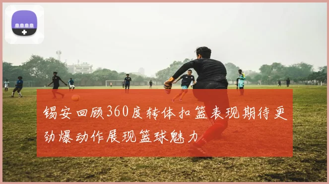 锡安回顾360度转体扣篮表现期待更劲爆动作展现篮球魅力