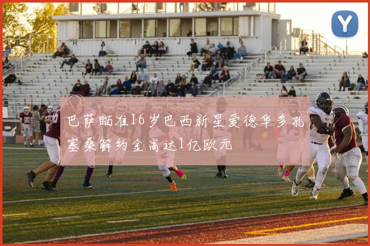 巴萨瞄准16岁巴西新星爱德华多孔塞桑解约金高达1亿欧元