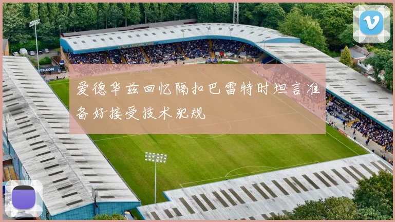 爱德华兹回忆隔扣巴雷特时坦言准备好接受技术犯规
