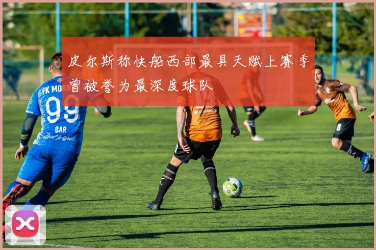 皮尔斯称快船西部最具天赋上赛季曾被誉为最深度球队