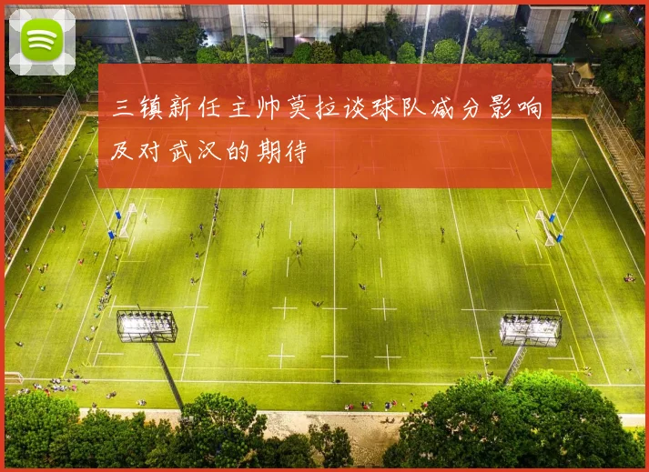 三镇新任主帅莫拉谈球队减分影响及对武汉的期待