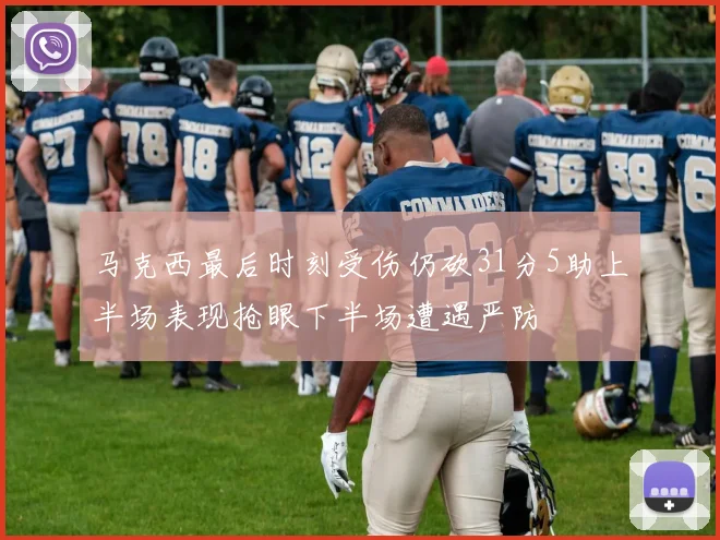 马克西最后时刻受伤仍砍31分5助上半场表现抢眼下半场遭遇严防