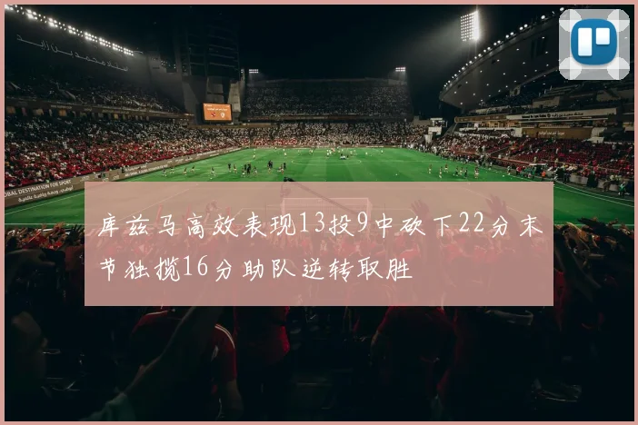 库兹马高效表现13投9中砍下22分末节独揽16分助队逆转取胜