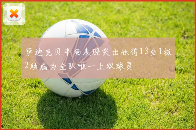 萨迪克贝半场表现突出独得13分1板2助成为全队唯一上双球员