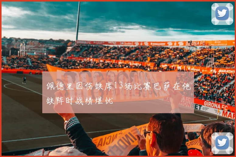 佩德里因伤缺席13场比赛巴萨在他缺阵时战绩堪忧