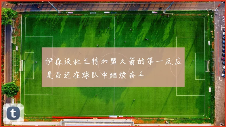 伊森谈杜兰特加盟火箭的第一反应是否还在球队中继续奋斗