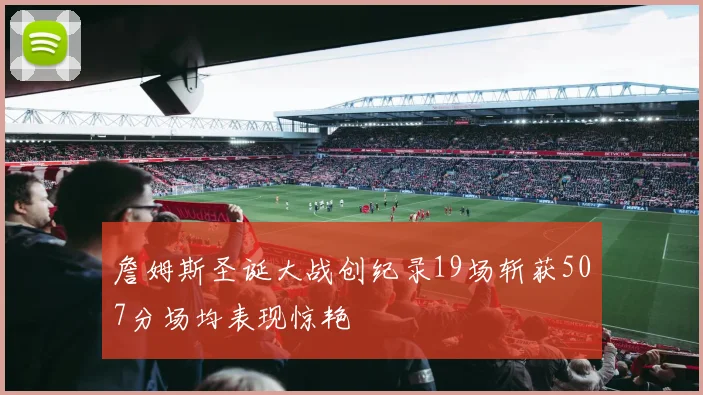 詹姆斯圣诞大战创纪录19场斩获507分场均表现惊艳