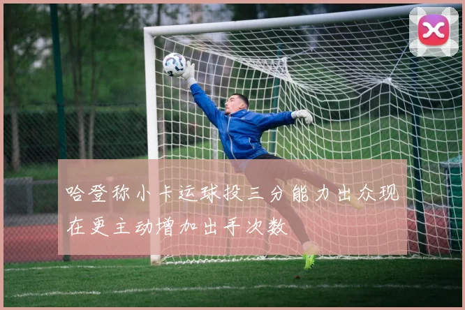 哈登称小卡运球投三分能力出众现在更主动增加出手次数