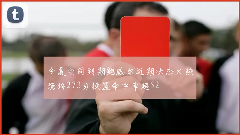 今夏合同到期鲍威尔近期状态火热场均273分投篮命中率超52