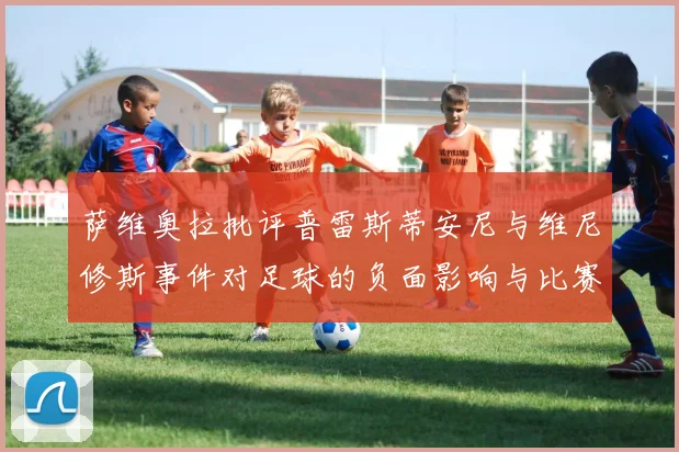 萨维奥拉批评普雷斯蒂安尼与维尼修斯事件对足球的负面影响与比赛公正性