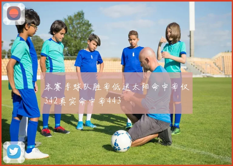 本赛季球队胜率低迷太阳命中率仅342真实命中率443