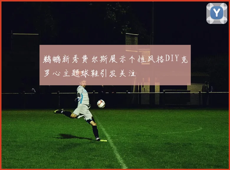 鹈鹕新秀费尔斯展示个性风格DIY克罗心主题球鞋引发关注