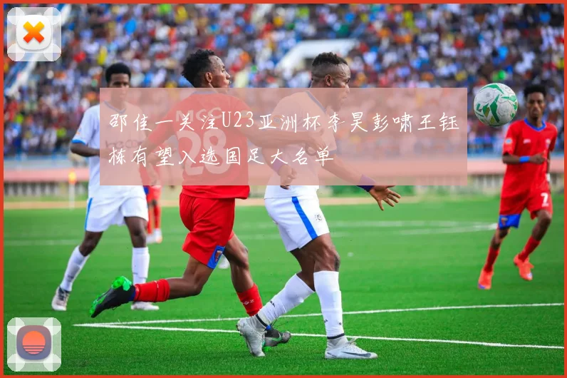 邵佳一关注U23亚洲杯李昊彭啸王钰栋有望入选国足大名单