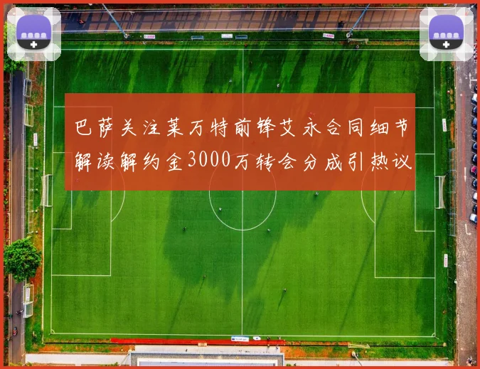 巴萨关注莱万特前锋艾永合同细节解读解约金3000万转会分成引热议