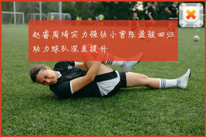 赵睿周琦实力强劲小曾陈盈骏回归助力球队深度提升