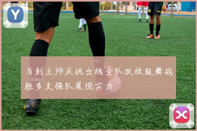 马刺主帅庆祝出线全队欢欣鼓舞战胜多支强队展现实力