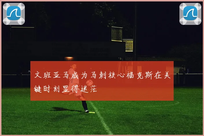 文班亚马成为马刺核心福克斯在关键时刻显得迷茫