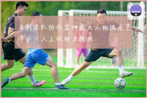 马刺团队协作显神威九人轮换全员得分六人上双助力胜利