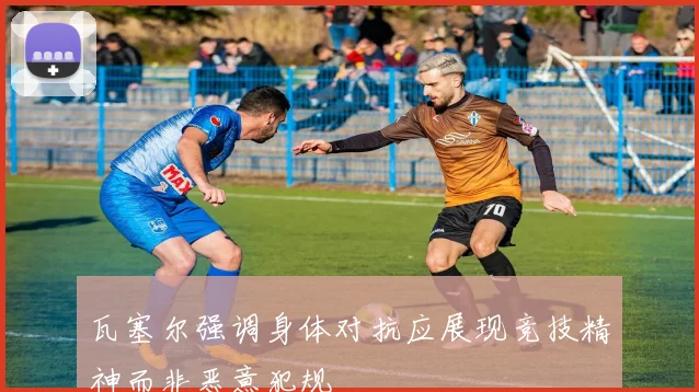 瓦塞尔强调身体对抗应展现竞技精神而非恶意犯规
