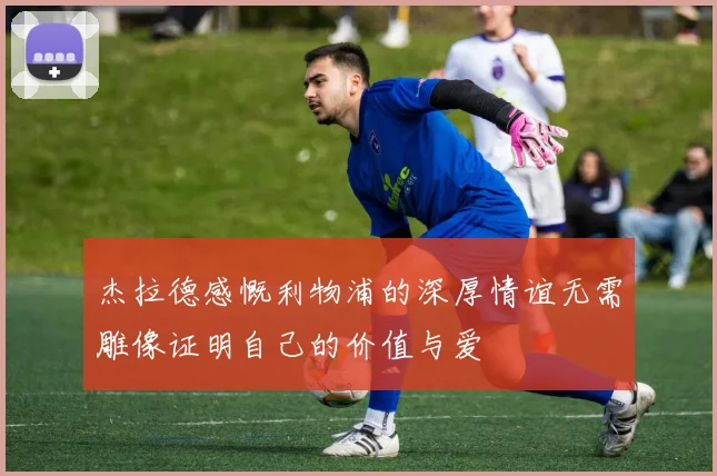 杰拉德感慨利物浦的深厚情谊无需雕像证明自己的价值与爱