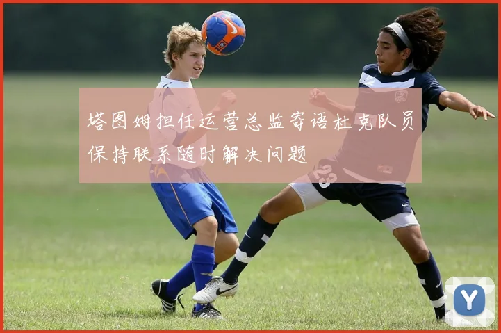 塔图姆担任运营总监寄语杜克队员保持联系随时解决问题