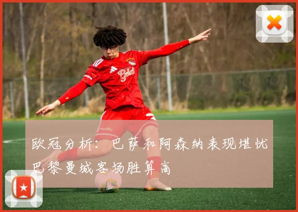 欧冠分析：巴萨和阿森纳表现堪忧巴黎曼城客场胜算高