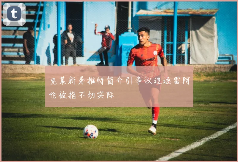 克莱新秀推特简介引争议追逐雷阿伦被指不切实际