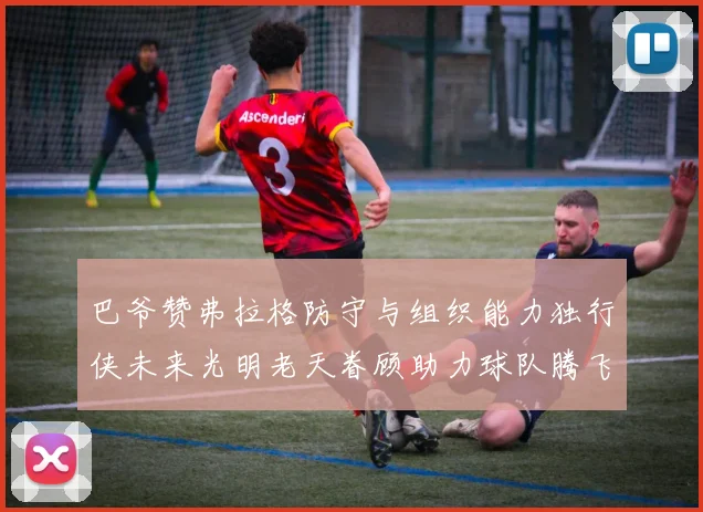 巴爷赞弗拉格防守与组织能力独行侠未来光明老天眷顾助力球队腾飞