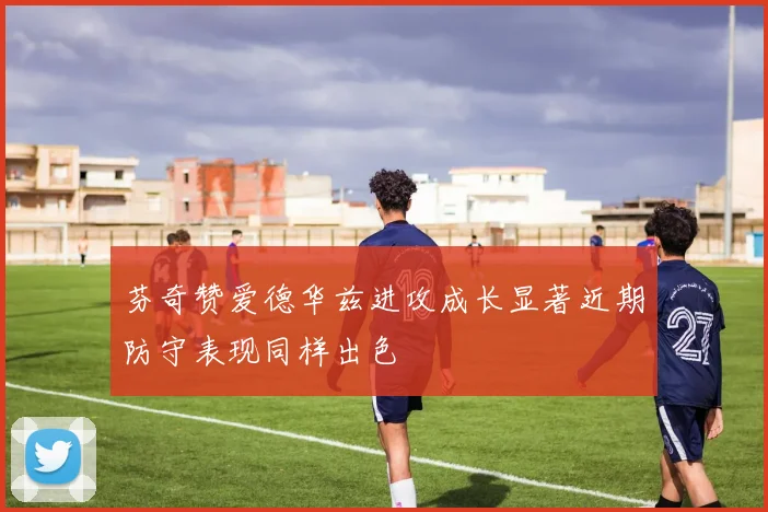 芬奇赞爱德华兹进攻成长显著近期防守表现同样出色