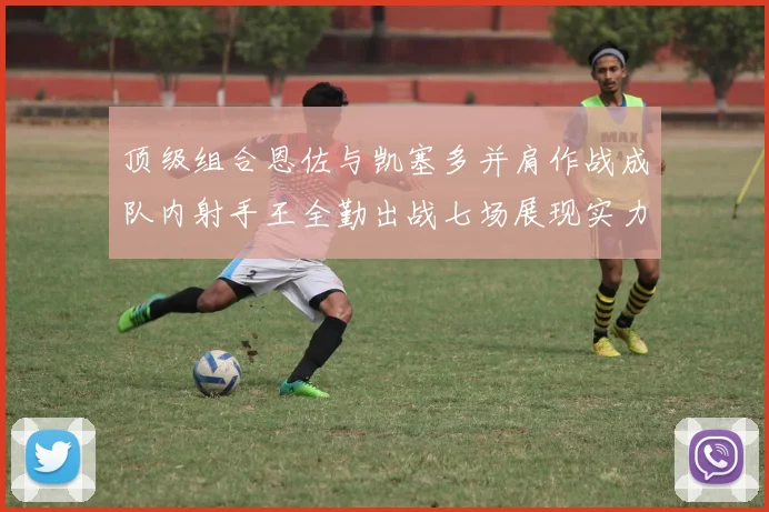 顶级组合恩佐与凯塞多并肩作战成队内射手王全勤出战七场展现实力