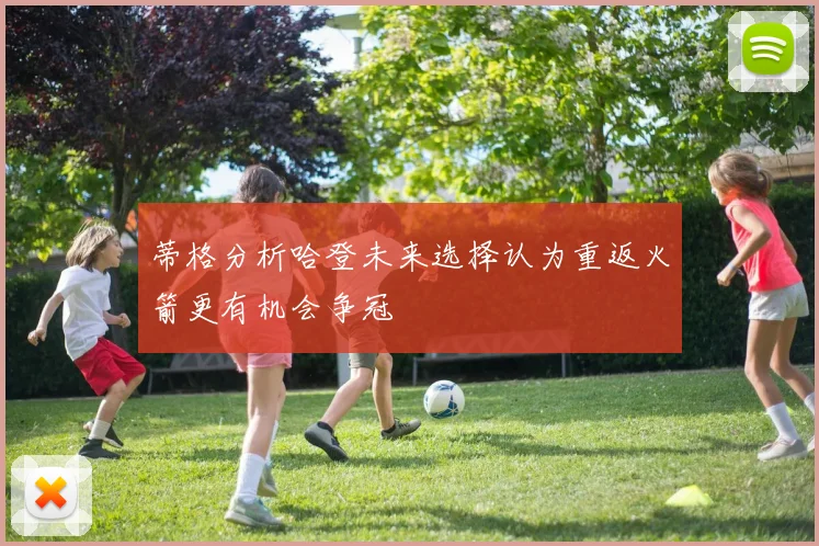 蒂格分析哈登未来选择认为重返火箭更有机会争冠