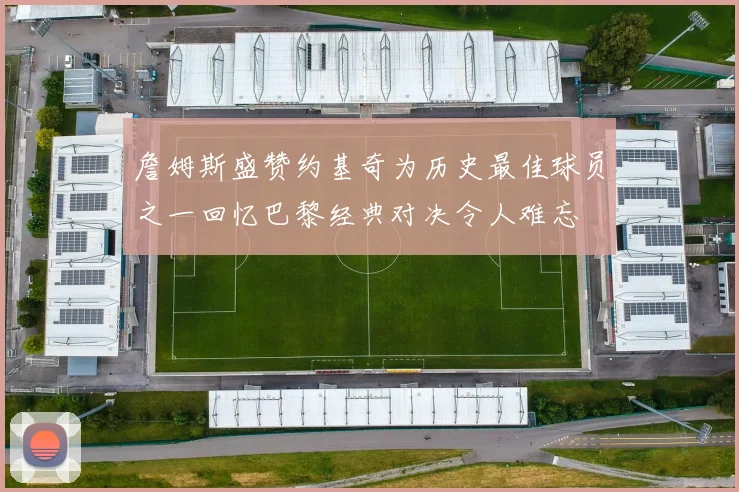詹姆斯盛赞约基奇为历史最佳球员之一回忆巴黎经典对决令人难忘