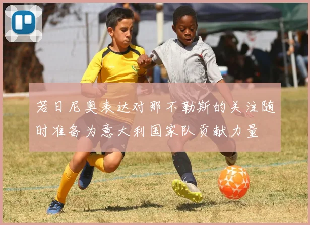 若日尼奥表达对那不勒斯的关注随时准备为意大利国家队贡献力量