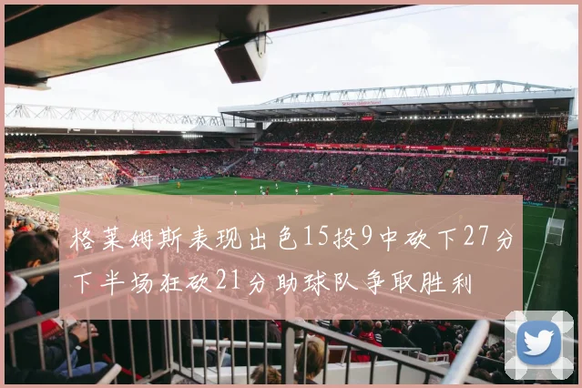 格莱姆斯表现出色15投9中砍下27分下半场狂砍21分助球队争取胜利