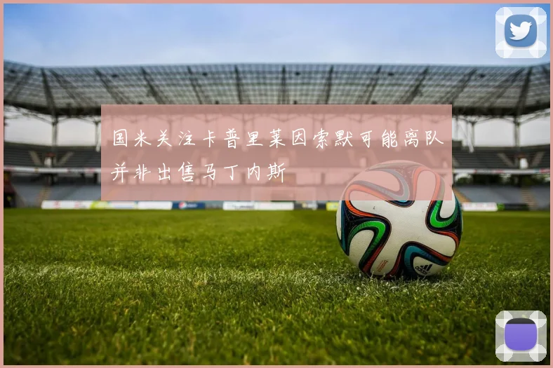 国米关注卡普里莱因索默可能离队并非出售马丁内斯