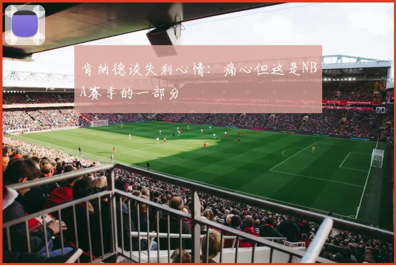 肯纳德谈失利心情：痛心但这是NBA赛季的一部分