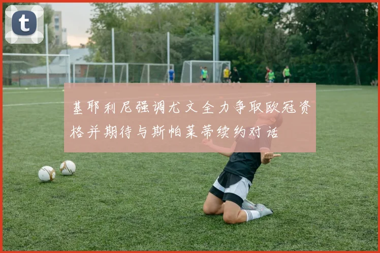 基耶利尼强调尤文全力争取欧冠资格并期待与斯帕莱蒂续约对话