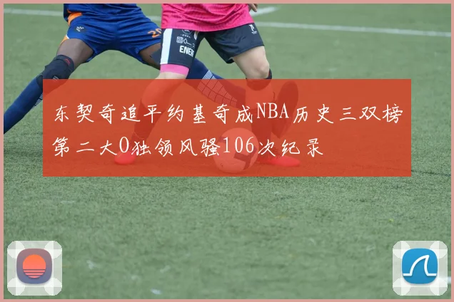 东契奇追平约基奇成NBA历史三双榜第二大O独领风骚106次纪录