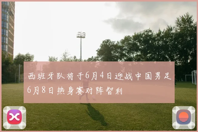 西班牙队将于6月4日迎战中国男足6月8日热身赛对阵智利