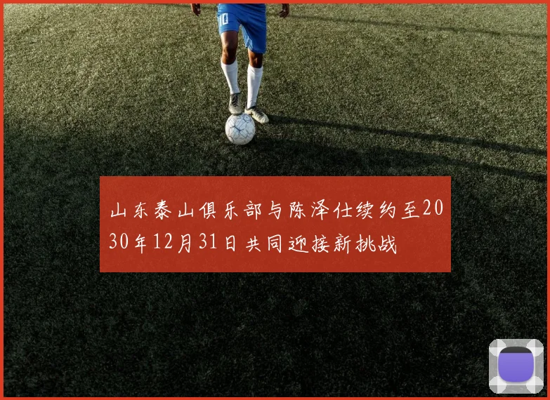 山东泰山俱乐部与陈泽仕续约至2030年12月31日共同迎接新挑战