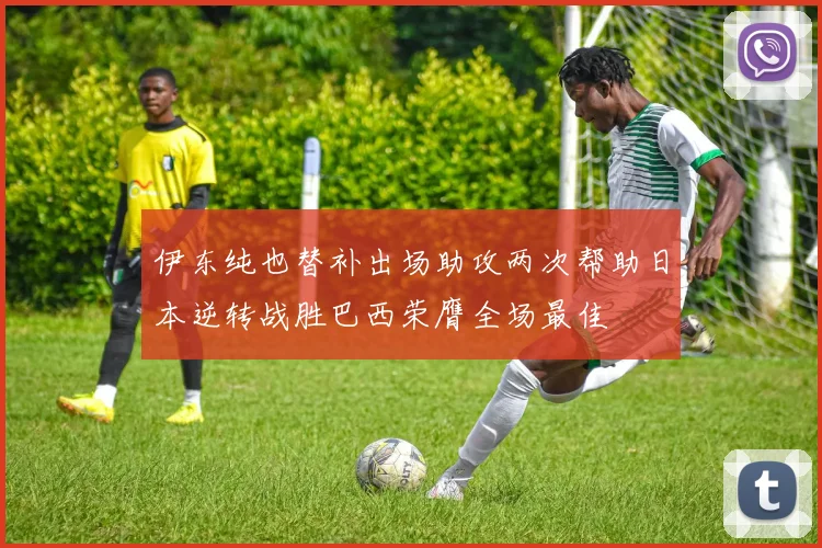 伊东纯也替补出场助攻两次帮助日本逆转战胜巴西荣膺全场最佳