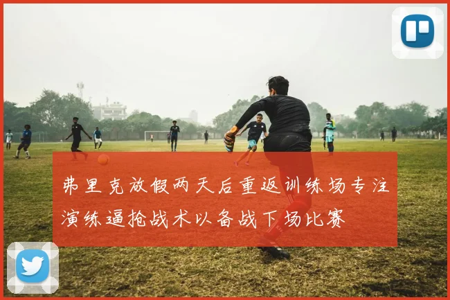 弗里克放假两天后重返训练场专注演练逼抢战术以备战下场比赛