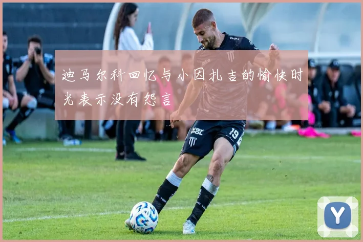 迪马尔科回忆与小因扎吉的愉快时光表示没有怨言
