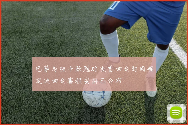 巴萨与纽卡欧冠对决首回合时间确定次回合赛程安排已公布